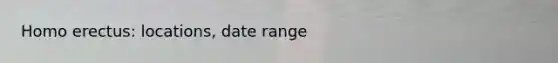 <a href='https://www.questionai.com/knowledge/kI1ONx7LAC-homo-erectus' class='anchor-knowledge'>homo erectus</a>: locations, date range