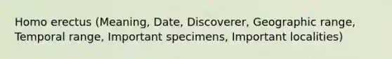 Homo erectus (Meaning, Date, Discoverer, Geographic range, Temporal range, Important specimens, Important localities)