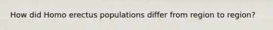 How did Homo erectus populations differ from region to region?
