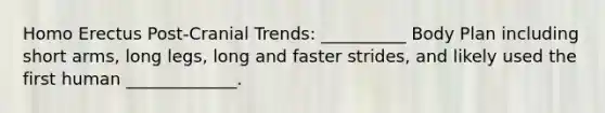 Homo Erectus Post-Cranial Trends: __________ Body Plan including short arms, long legs, long and faster strides, and likely used the first human _____________.