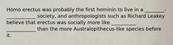 Homo erectus was probably the first hominin to live in a ________-____________ society, and anthropologists such as Richard Leakey believe that erectus was socially more like __________ ____________ than the more Australopithecus-like species before it.