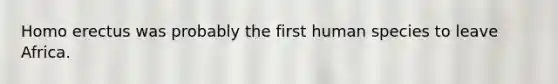 Homo erectus was probably the first human species to leave Africa.