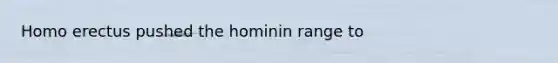 Homo erectus pushed the hominin range to