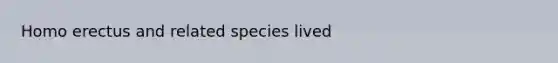 Homo erectus and related species lived