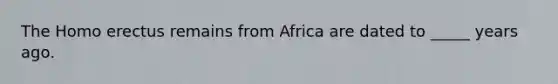 The Homo erectus remains from Africa are dated to _____ years ago.