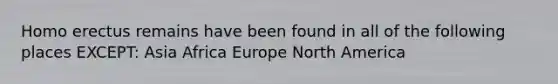 Homo erectus remains have been found in all of the following places EXCEPT: Asia Africa Europe North America