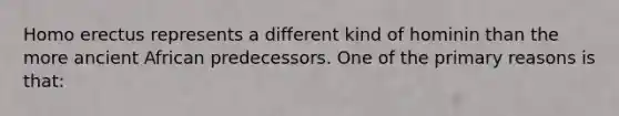 ​<a href='https://www.questionai.com/knowledge/kI1ONx7LAC-homo-erectus' class='anchor-knowledge'>homo erectus</a> represents a different kind of hominin than the more ancient African predecessors. One of the primary reasons is that: