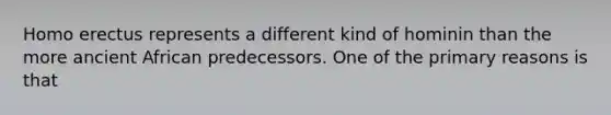 ​<a href='https://www.questionai.com/knowledge/kI1ONx7LAC-homo-erectus' class='anchor-knowledge'>homo erectus</a> represents a different kind of hominin than the more ancient African predecessors. One of the primary reasons is that