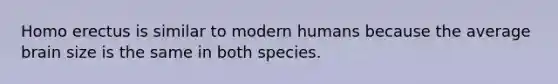 Homo erectus is similar to modern humans because the average brain size is the same in both species.