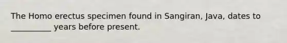 The Homo erectus specimen found in Sangiran, Java, dates to __________ years before present.
