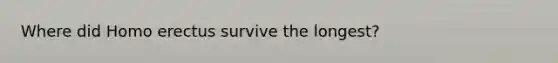 Where did Homo erectus survive the longest?