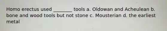 Homo erectus used ________ tools a. Oldowan and Acheulean b. bone and wood tools but not stone c. Mousterian d. the earliest metal