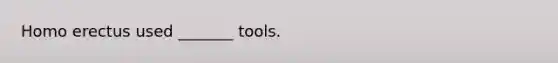 Homo erectus used _______ tools.