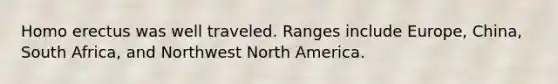 <a href='https://www.questionai.com/knowledge/kI1ONx7LAC-homo-erectus' class='anchor-knowledge'>homo erectus</a> was well traveled. Ranges include Europe, China, South Africa, and Northwest North America.