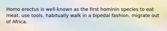 <a href='https://www.questionai.com/knowledge/kI1ONx7LAC-homo-erectus' class='anchor-knowledge'>homo erectus</a> is well-known as the first hominin species to eat meat. use tools. habitually walk in a bipedal fashion. migrate out of Africa.