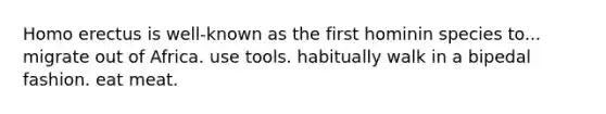 Homo erectus is well-known as the first hominin species to... migrate out of Africa. use tools. habitually walk in a bipedal fashion. eat meat.