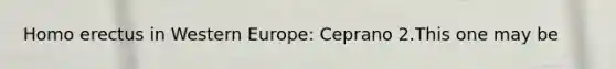 <a href='https://www.questionai.com/knowledge/kI1ONx7LAC-homo-erectus' class='anchor-knowledge'>homo erectus</a> in Western Europe: Ceprano 2.This one may be