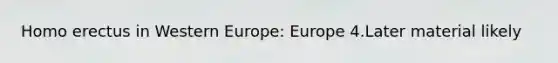 Homo erectus in Western Europe: Europe 4.Later material likely