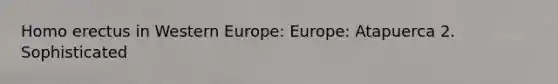 Homo erectus in Western Europe: Europe: Atapuerca 2. Sophisticated