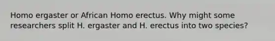 Homo ergaster or African <a href='https://www.questionai.com/knowledge/kI1ONx7LAC-homo-erectus' class='anchor-knowledge'>homo erectus</a>. Why might some researchers split H. ergaster and H. erectus into two species?