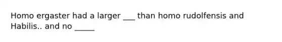 Homo ergaster had a larger ___ than homo rudolfensis and Habilis.. and no _____