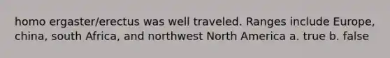 homo ergaster/erectus was well traveled. Ranges include Europe, china, south Africa, and northwest North America a. true b. false