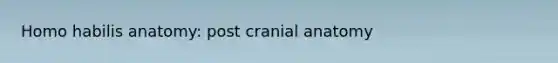 <a href='https://www.questionai.com/knowledge/kG3hgw3hYa-homo-habilis' class='anchor-knowledge'>homo habilis</a> anatomy: post cranial anatomy