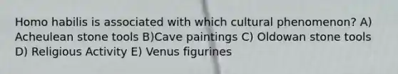 <a href='https://www.questionai.com/knowledge/kG3hgw3hYa-homo-habilis' class='anchor-knowledge'>homo habilis</a> is associated with which cultural phenomenon? A) Acheulean stone tools B)Cave paintings C) Oldowan stone tools D) Religious Activity E) Venus figurines