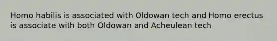 Homo habilis is associated with Oldowan tech and Homo erectus is associate with both Oldowan and Acheulean tech