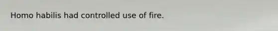 Homo habilis had controlled use of fire.