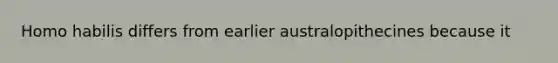 Homo habilis differs from earlier australopithecines because it