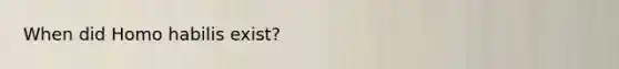 When did Homo habilis exist?