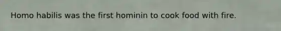 Homo habilis was the first hominin to cook food with fire.