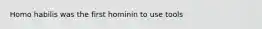 Homo habilis was the first hominin to use tools