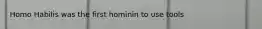 Homo Habilis was the first hominin to use tools