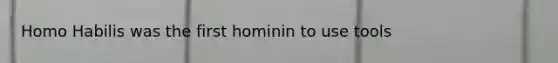 Homo Habilis was the first hominin to use tools