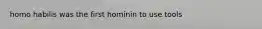 homo habilis was the first hominin to use tools