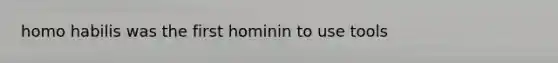 homo habilis was the first hominin to use tools