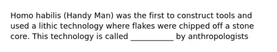 <a href='https://www.questionai.com/knowledge/kG3hgw3hYa-homo-habilis' class='anchor-knowledge'>homo habilis</a> (Handy Man) was the first to construct tools and used a lithic technology where flakes were chipped off a stone core. This technology is called ___________ by anthropologists