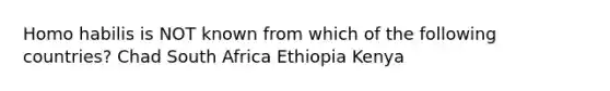 Homo habilis is NOT known from which of the following countries? Chad South Africa Ethiopia Kenya