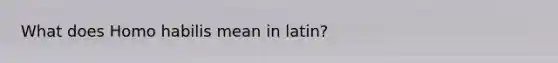 What does Homo habilis mean in latin?