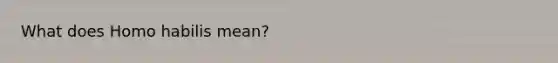 What does <a href='https://www.questionai.com/knowledge/kG3hgw3hYa-homo-habilis' class='anchor-knowledge'>homo habilis</a> mean?