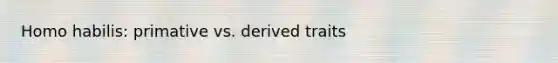 Homo habilis: primative vs. derived traits