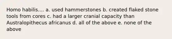 Homo habilis.... a. used hammerstones b. created flaked stone tools from cores c. had a larger cranial capacity than Australopithecus africanus d. all of the above e. none of the above