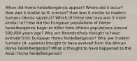 When did Homo heidelbergensis appear? Where did it occur? How was it similar to H. erectus? How was it similar to modern humans (Homo sapiens)? Which of these two taxa was it more similar to? How did the European populations of Homo heidelbergensis begin to differ from African populations around 500,000 years ago? Why are Neanderthals thought to have evolved from European Homo heidelbergensis? Why are modern humans (H. sapiens) thought to have evolved from the African Homo heidelbergensis? What is thought to have happened to the Asian Homo heidelbergensis?