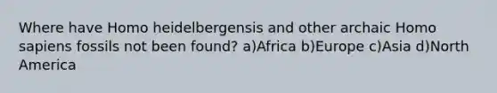 Where have Homo heidelbergensis and other archaic Homo sapiens fossils not been found? a)Africa b)Europe c)Asia d)North America