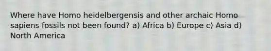 Where have Homo heidelbergensis and other archaic <a href='https://www.questionai.com/knowledge/k9aqcXDhxN-homo-sapiens' class='anchor-knowledge'>homo sapiens</a> fossils not been found? a) Africa b) Europe c) Asia d) North America