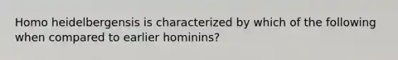 Homo heidelbergensis is characterized by which of the following when compared to earlier hominins?