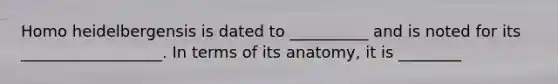 Homo heidelbergensis is dated to __________ and is noted for its __________________. In terms of its anatomy, it is ________