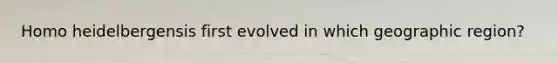 Homo heidelbergensis first evolved in which geographic region?